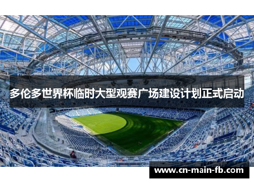 多伦多世界杯临时大型观赛广场建设计划正式启动 多伦多世界杯临时大型观赛广场建设计划正式启动