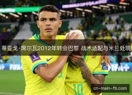 蒂亚戈·席尔瓦2012年转会巴黎 战术适配与米兰处境